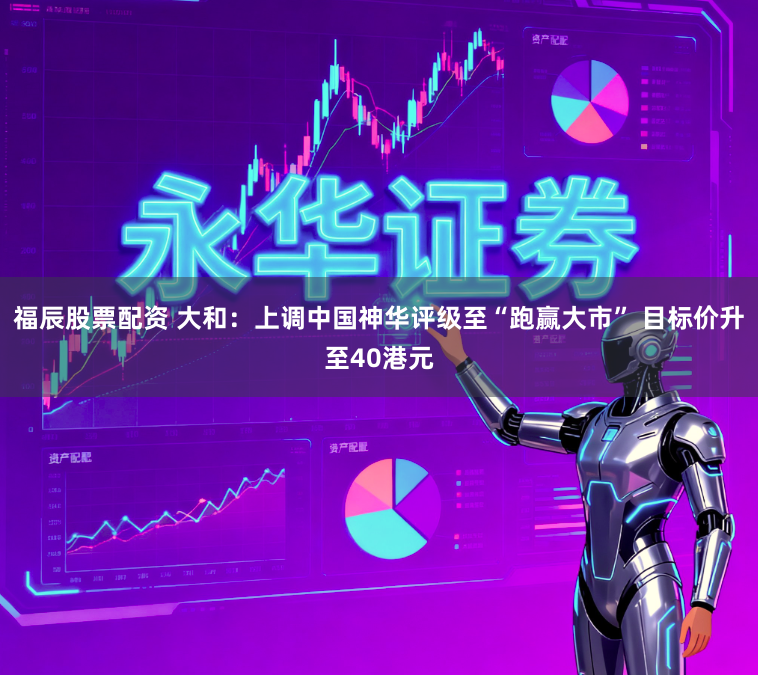 福辰股票配资 大和：上调中国神华评级至“跑赢大市” 目标价升至40港元