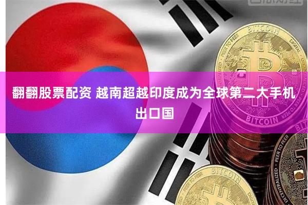 翻翻股票配资 越南超越印度成为全球第二大手机出口国