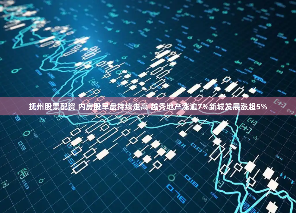 抚州股票配资 内房股早盘持续走高 越秀地产涨逾7%新城发展涨超5%