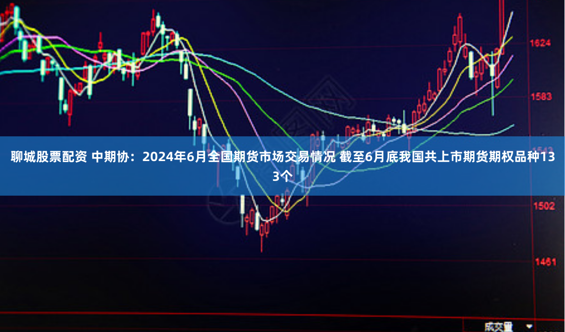 聊城股票配资 中期协：2024年6月全国期货市场交易情况 截至6月底我国共上市期货期权品种133个
