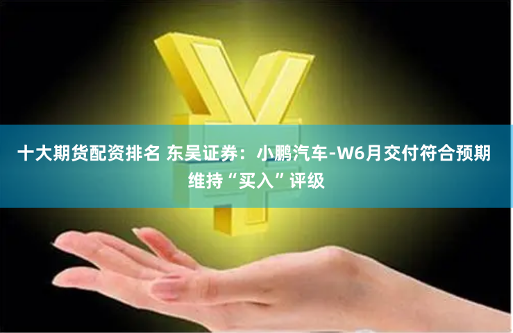 十大期货配资排名 东吴证券：小鹏汽车-W6月交付符合预期 维持“买入”评级
