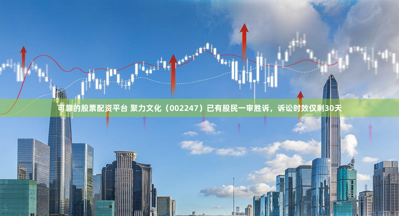 可靠的股票配资平台 聚力文化（002247）已有股民一审胜诉，诉讼时效仅剩30天