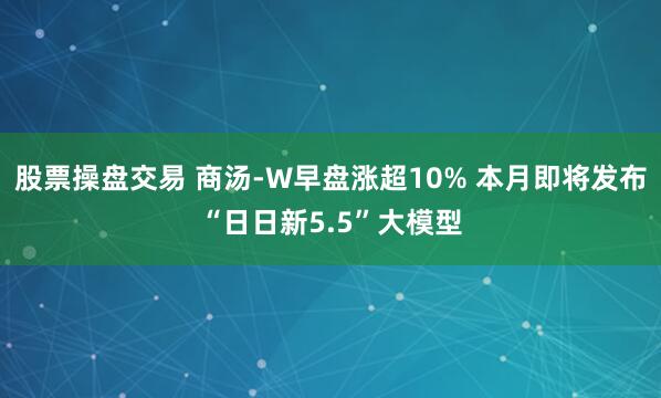 股票操盘交易 商汤-W早盘涨超10% 本月即将发布“日日新5.5”大模型