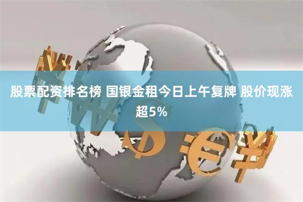 股票配资排名榜 国银金租今日上午复牌 股价现涨超5%