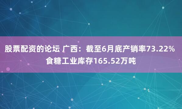 股票配资的论坛 广西：截至6月底产销率73.22% 食糖工业库存165.52万吨