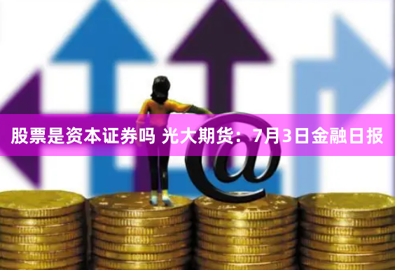股票是资本证券吗 光大期货：7月3日金融日报