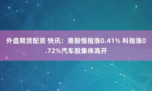 外盘期货配资 快讯：港股恒指涨0.41% 科指涨0.72%汽车股集体高开