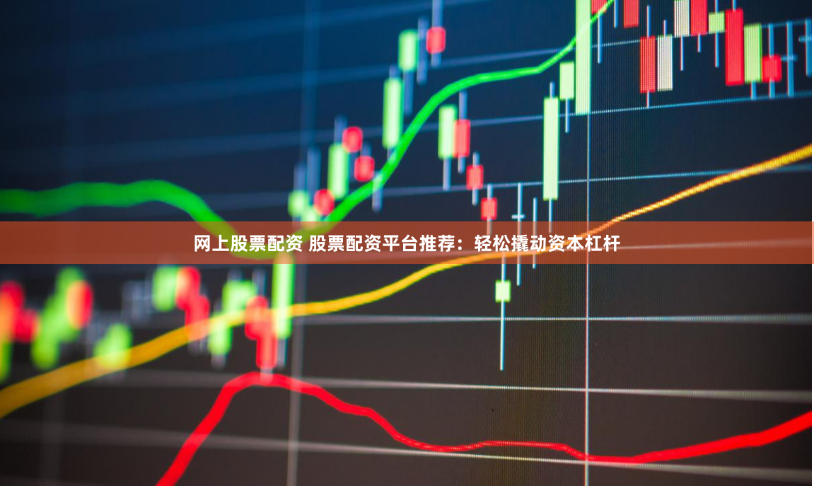 网上股票配资 股票配资平台推荐：轻松撬动资本杠杆