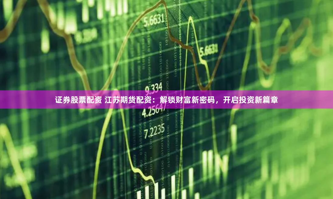 证券股票配资 江苏期货配资：解锁财富新密码，开启投资新篇章
