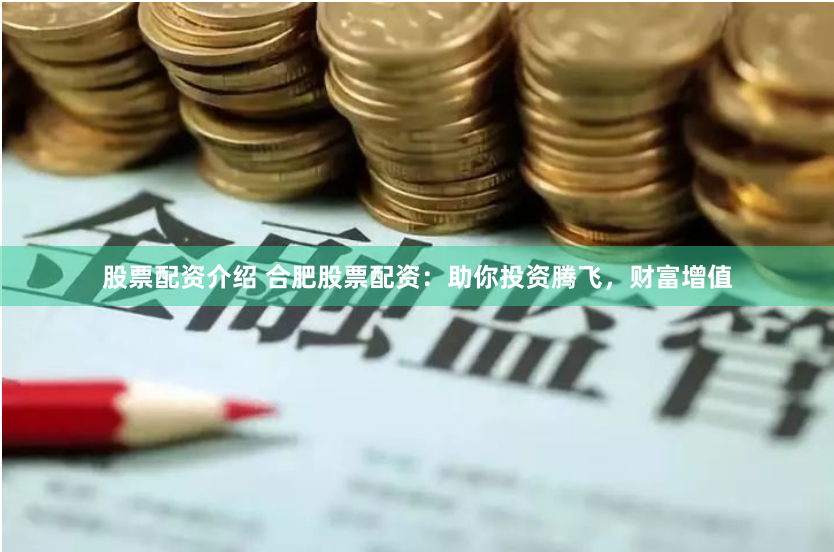 股票配资介绍 合肥股票配资：助你投资腾飞，财富增值