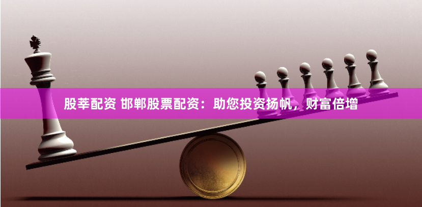 股莘配资 邯郸股票配资：助您投资扬帆，财富倍增
