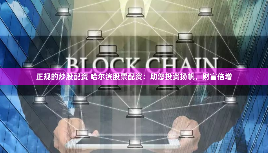 正规的炒股配资 哈尔滨股票配资：助您投资扬帆，财富倍增