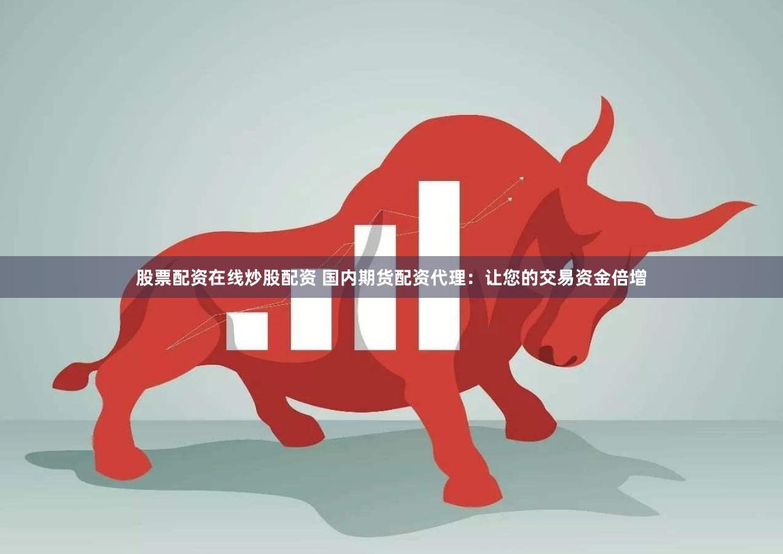 股票配资在线炒股配资 国内期货配资代理：让您的交易资金倍增