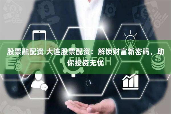 股票融配资 大连股票配资：解锁财富新密码，助你投资无忧