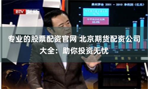 专业的股票配资官网 北京期货配资公司大全：助你投资无忧